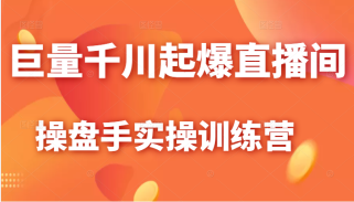 巨量千川起爆直播间操盘手实操训练营，实现快速起号和直播间高投产