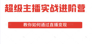 超级主播实战进阶营：全方位深耕主播必备技能，教你如何通过直播变现