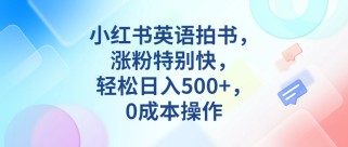 小红书英语拍书，涨粉特别快，轻松日入500+，0成本操作