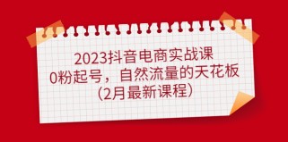 抖音电商实战课：0粉起号，自然流量的天花板（2月最新课程） 