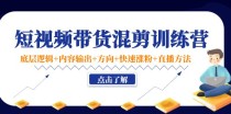 短视频带货混剪训练营：底层逻辑+内容输出+方向+快速涨粉+直播方法