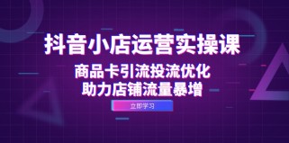 抖音小店运营实操课：商品卡引流投流优化，助力店铺流量暴增