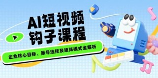 AI短视频钩子课程，企业核心目标、账号选择及矩阵模式全解析