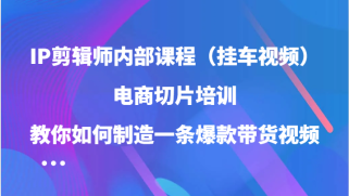 IP剪辑师内部课程（挂车视频），电商切片培训，教你如何制造一条爆款带货视频（更新）