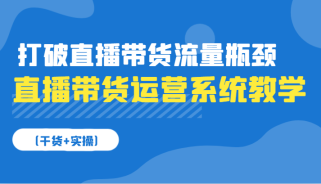 直播带货运营系统教学，打破直播带货流量瓶颈（干货+实操）