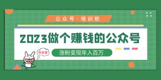 公众号培训班：2023做个赚钱的公众号，涨粉变现年入百万