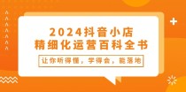 2024抖音小店精细化运营百科全书：让你听得懂，学得会，能落地（34节课）