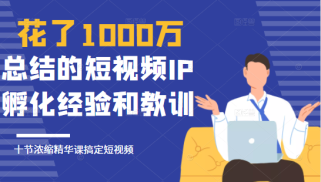 花了1000万总结出来的短视频IP孵化经验和教训，10堂浓缩精华课助你搞定短视