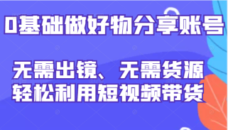 0基础做好物分享账号：无需出镜、无需货源，轻松利用短视频带货