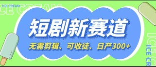 短剧新赛道快速搞钱项目，免剪辑、可收徒、日产300+