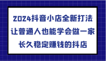 2024抖音小店全新打法，让普通人也能学会做一家长久稳定赚钱的抖店（更新）