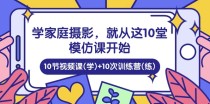 学家庭摄影，就从这10堂模仿课开始 ，10节视频课(学)+10次训练营(练)