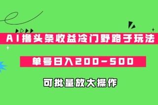 AI撸头条收益冷门野路子玩法，单号日入200-500，可放大批量操作