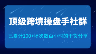 顶级跨境操盘手社群已累计100+场次，数百小时的干货分享！