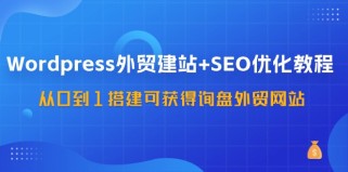 WordPress外贸建站+SEO优化教程，从0到1搭建可获得询盘外贸网站（57节课）