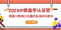 2023·IP操盘手·认证营·第2期，掌握IP影响力出圈的私域闭环路径（35节）