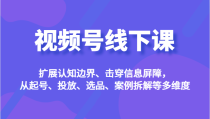 视频号线下课，扩展认知边界、击穿信息屏障，从起号、投放、选品、案例拆解等多维度