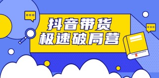 抖音带货极速破局营：掌握抖音电商正确的经营逻辑，快速爆流变现