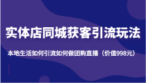 实体店同城获客引流玩法，本地生活如何引流如何做团购直播（价值998元）