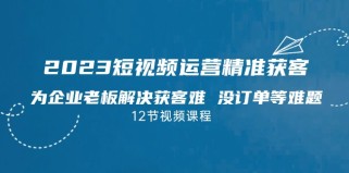 2023短视频运营精准获客，为企业老板解决获客难 没订单等难题