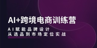 AI+跨境电商训练营：AI赋能品牌设计，从选品到市场定位实战