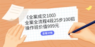 《全案成交100》全案全流程4段25步100招，操作班价值999元