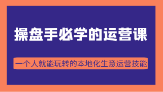 操盘手必学的38节运营课，一个人就能玩转的本地化生意运营技能（价值2980元）