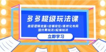 2024多多超级玩法课 流量底层逻辑/店铺定位/高转化布局/强付费/起爆玩法