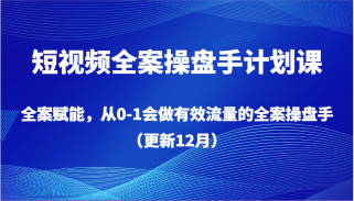 短视频全案操盘手计划课，全案赋能，从0-1会做有效流量的全案操盘手（更新12月）