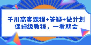 千川高客课程+答疑+做计划，保姆级教程，一看就会