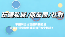 玩赚私域/朋友圈/社群，掌握网络运营最内核的道，让你的运营智慧瞬间提升N个档