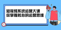 短视频系统运营大课，你掌握核心的运营思维，价值7800元