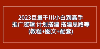 2023巨量千川小白到高手：推广逻辑 计划搭建 搭建思路等(教程+图文+配套)