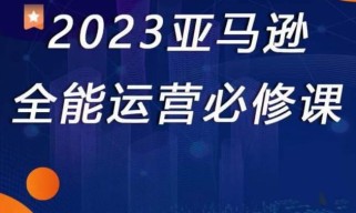 2023亚马逊全能运营必修课，全面认识亚马逊平台