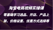 淘宝电商视频实操课，零基础学习选品、开店、产品上架、价格设置、优惠方式选择等