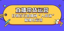 直播带货运营，日销百万直播间“人货场”精细化运营