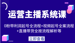 运营主播系统课，0粉带利润起号全流程+视频起号全案流程+直播带货全按流程解析等