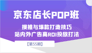 京东店长POP班【第55期】，京东搜推与爆款打造技巧，站内外广告高ROI投放打法