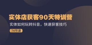 实体店获客90天特训营：实体如何玩转抖音，快速获客技巧（74节）