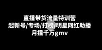 直播带货流量特训营：起新号/专场/打榜/明星网红助播，月播千万gmv