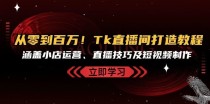 从零到百万！Tk直播间打造教程，涵盖小店运营、直播技巧及短视频制作