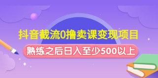 抖音截流0撸卖课变现项目：这个玩法熟练之后日入至少500以上