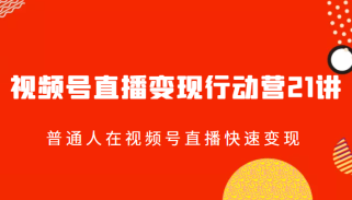 视频号直播变现行动营21讲，普通人在视频号直播快速变现