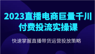 直播电商巨量千川付费投流实操课，快速掌握直播带货运营投放策略