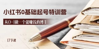 2024小红书0基础起号特训营，从0-1做一个能赚钱的博主（17节课）