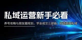 私域运营新手必看：养号攻略与朋友圈规划，学会成交三部曲，打造高效私域