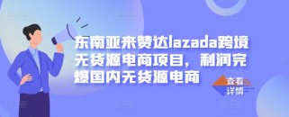 东南亚来赞达lazada跨境无货源电商项目，利润完爆国内无货源电商【无水印】