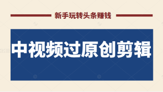 最新中视频过原创剪辑搬砖项目，当天操作当天见效，新手轻松玩转头条赚钱