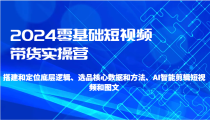 2024零基础短视频带货实操营-搭建和定位底层逻辑、选品核心数据和方法、AI智能剪辑