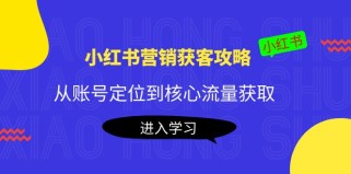 小红书营销获客攻略：从账号定位到核心流量获取，爆款笔记打造 